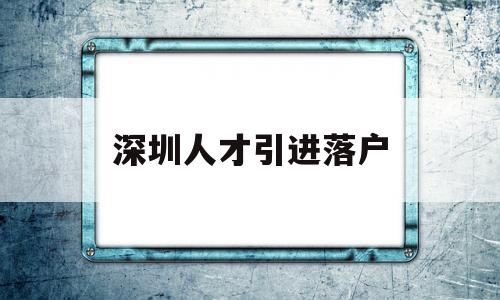 深圳人才引进落户(深圳人才引进落户条件2022) 深圳学历入户