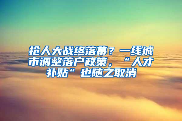 抢人大战终落幕？一线城市调整落户政策，“人才补贴”也随之取消