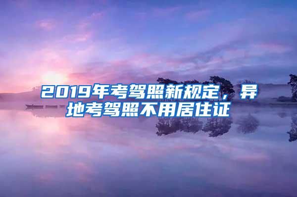 2019年考驾照新规定，异地考驾照不用居住证