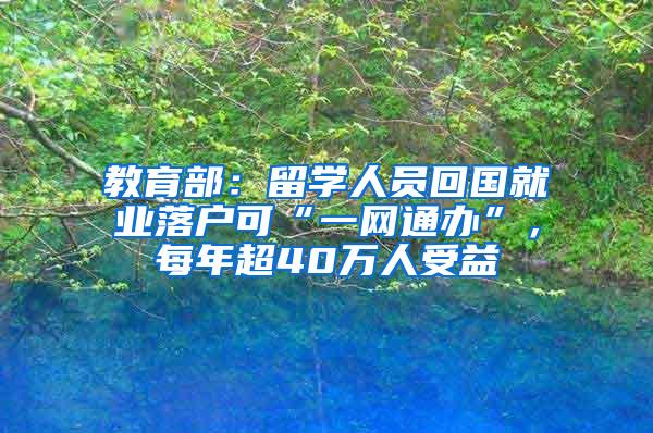 教育部：留学人员回国就业落户可“一网通办”，每年超40万人受益