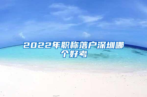 2022年职称落户深圳哪个好考