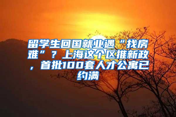 留学生回国就业遇“找房难”？上海这个区推新政，首批100套人才公寓已约满