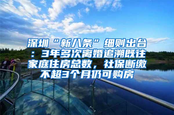 深圳“新八条”细则出台：3年多次离婚追溯既往家庭住房总数，社保断缴不超3个月仍可购房