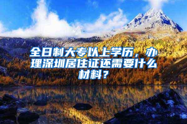 全日制大专以上学历，办理深圳居住证还需要什么材料？