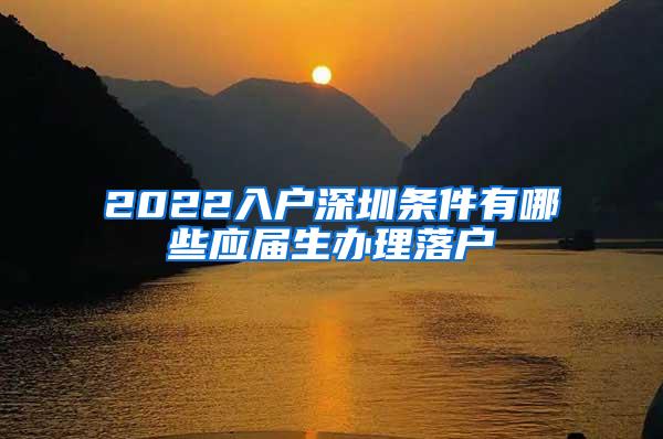 2022入户深圳条件有哪些应届生办理落户