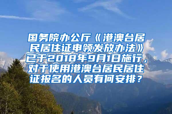 国务院办公厅《港澳台居民居住证申领发放办法》已于2018年9月1日施行，对于使用港澳台居民居住证报名的人员有何安排？