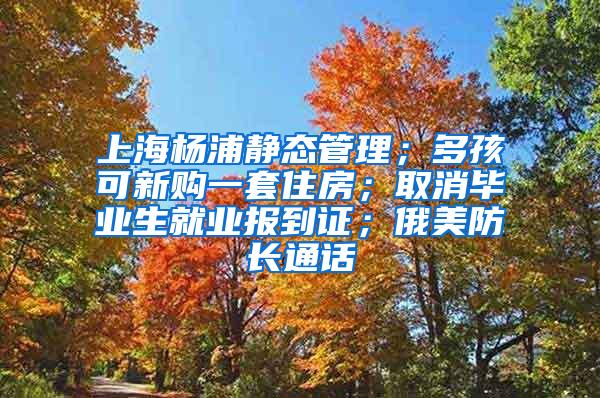 上海杨浦静态管理；多孩可新购一套住房；取消毕业生就业报到证；俄美防长通话