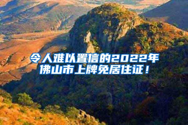 令人难以置信的2022年佛山市上牌免居住证！