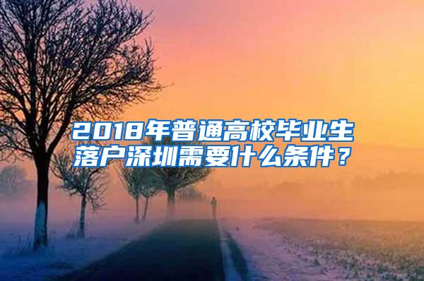 2018年普通高校毕业生落户深圳需要什么条件？