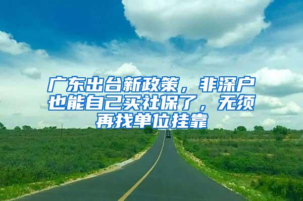 广东出台新政策，非深户也能自己买社保了，无须再找单位挂靠