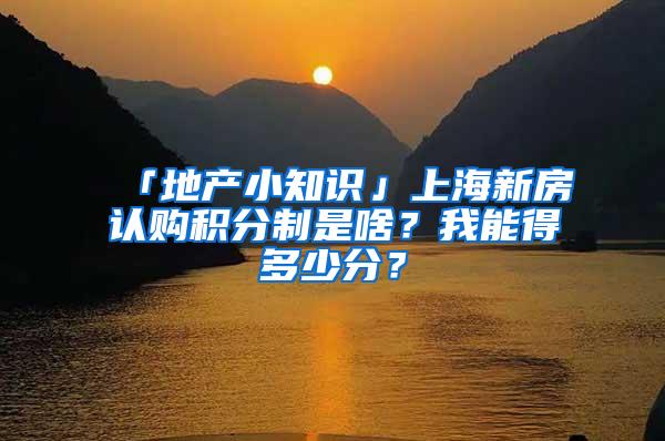 「地产小知识」上海新房认购积分制是啥？我能得多少分？