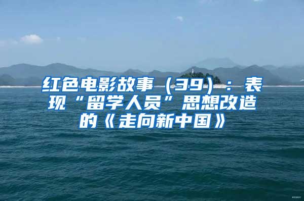 红色电影故事（39）：表现“留学人员”思想改造的《走向新中国》