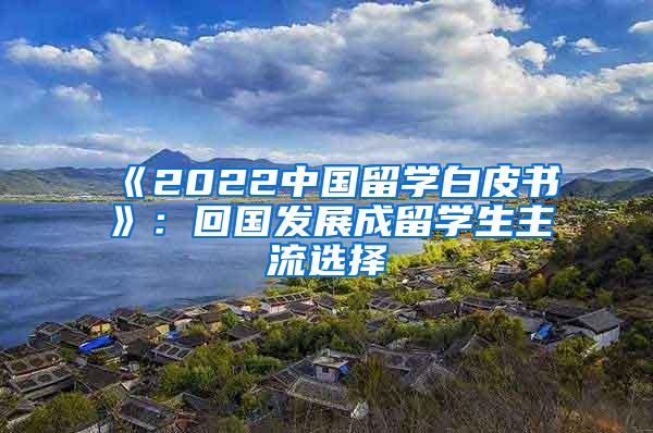 《2022中国留学白皮书》：回国发展成留学生主流选择