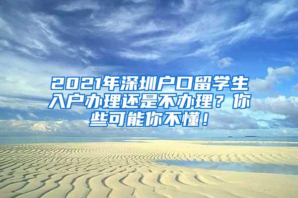 2021年深圳户口留学生入户办理还是不办理？你些可能你不懂！