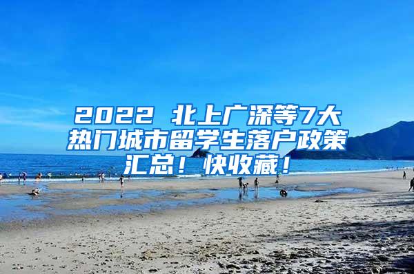 2022 北上广深等7大热门城市留学生落户政策汇总！快收藏！