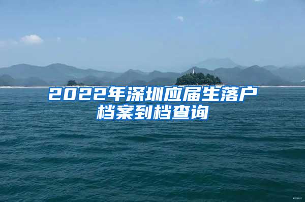 2022年深圳应届生落户档案到档查询