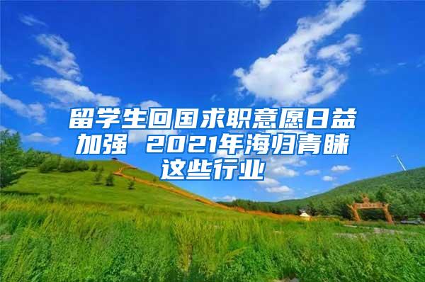 留学生回国求职意愿日益加强 2021年海归青睐这些行业