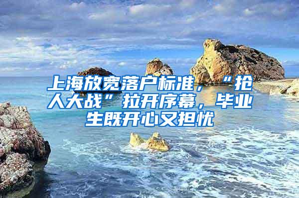 上海放宽落户标准，“抢人大战”拉开序幕，毕业生既开心又担忧