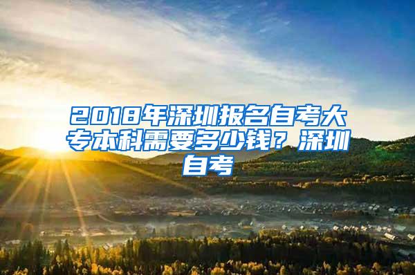 2018年深圳报名自考大专本科需要多少钱？深圳自考