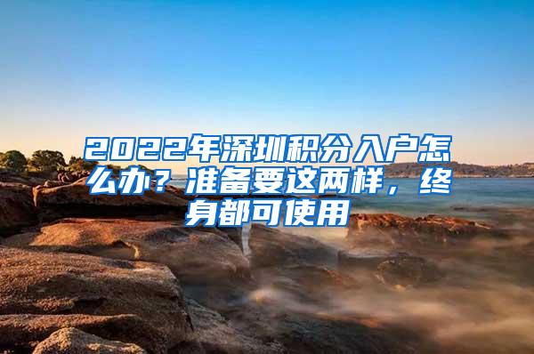 2022年深圳积分入户怎么办？准备要这两样，终身都可使用