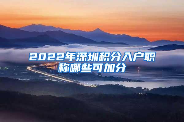 2022年深圳积分入户职称哪些可加分