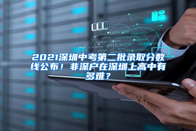 2021深圳中考第二批录取分数线公布！非深户在深圳上高中有多难？