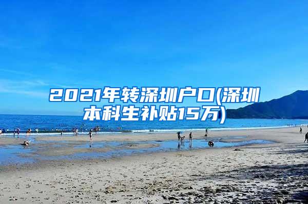 2021年转深圳户口(深圳本科生补贴15万)