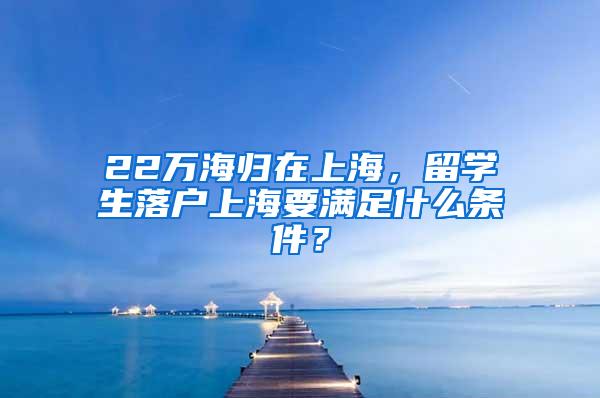 22万海归在上海，留学生落户上海要满足什么条件？