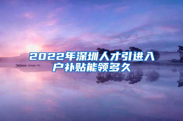 2022年深圳人才引进入户补贴能领多久