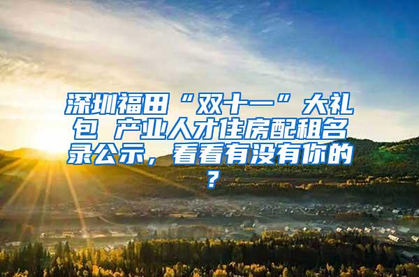 深圳福田“双十一”大礼包 产业人才住房配租名录公示，看看有没有你的？