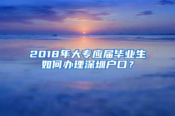 2018年大专应届毕业生如何办理深圳户口？