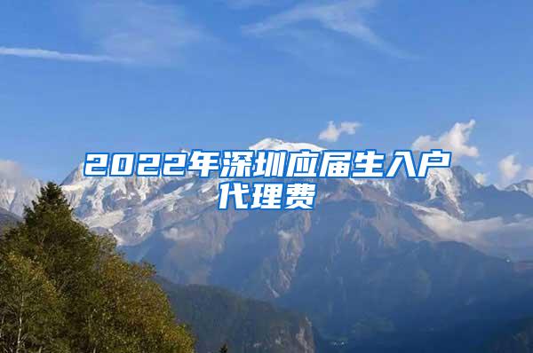 2022年深圳应届生入户代理费