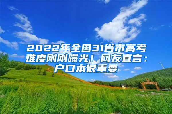 2022年全国31省市高考难度刚刚曝光！网友直言：户口本很重要