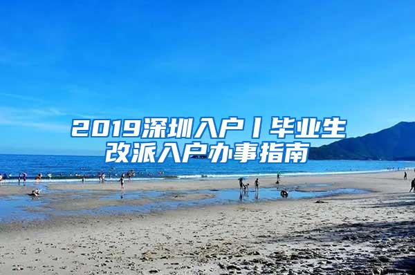 2019深圳入户丨毕业生改派入户办事指南