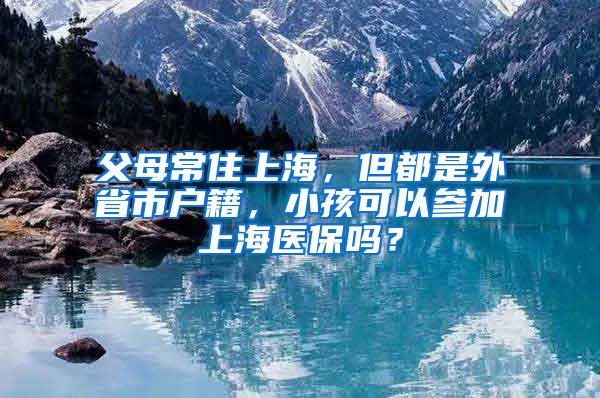 父母常住上海，但都是外省市户籍，小孩可以参加上海医保吗？