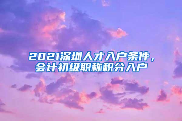 2021深圳人才入户条件，会计初级职称积分入户