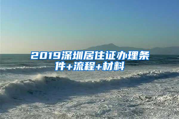 2019深圳居住证办理条件+流程+材料