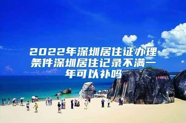 2022年深圳居住证办理条件深圳居住记录不满一年可以补吗