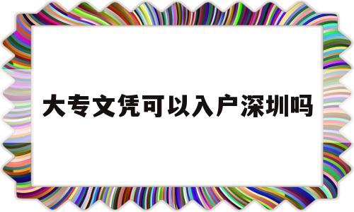 大专文凭可以入户深圳吗(大专学历可以直接落户深圳吗) 深圳积分入户条件