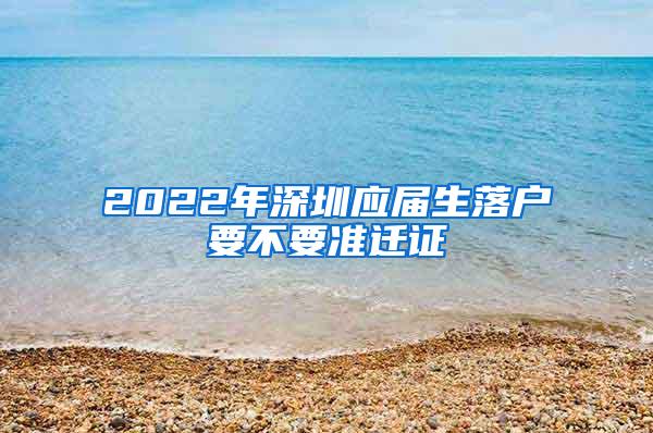 2022年深圳应届生落户要不要准迁证