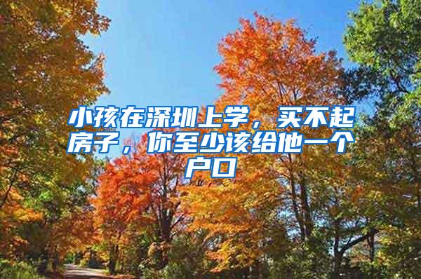 小孩在深圳上学，买不起房子，你至少该给他一个户口