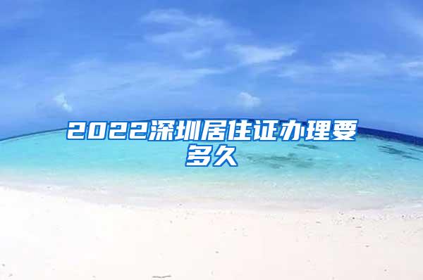 2022深圳居住证办理要多久