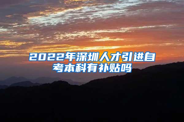 2022年深圳人才引进自考本科有补贴吗