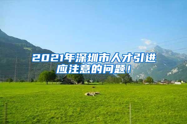 2021年深圳市人才引进应注意的问题！