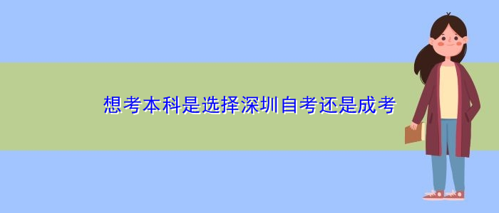 想考本科是选择深圳自考还是成考