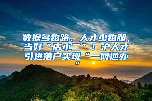 数据多跑路、人才少跑腿，当好“店小二”！沪人才引进落户实现“一网通办”