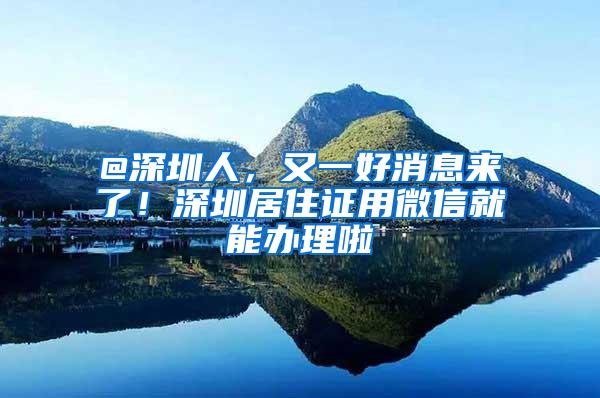 @深圳人，又一好消息来了！深圳居住证用微信就能办理啦