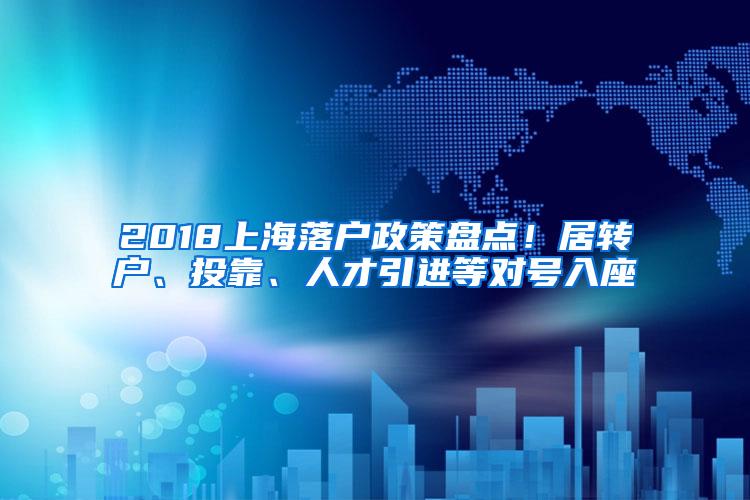 2018上海落户政策盘点！居转户、投靠、人才引进等对号入座