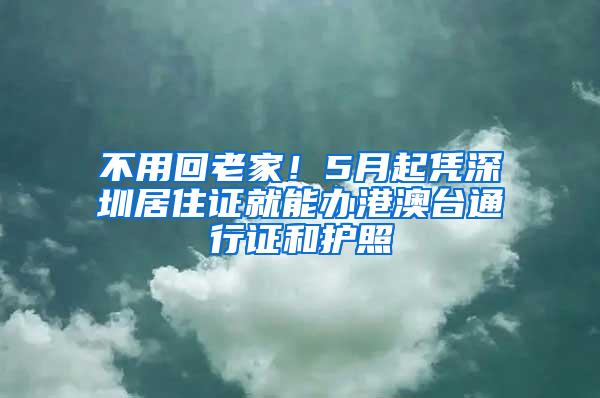 不用回老家！5月起凭深圳居住证就能办港澳台通行证和护照