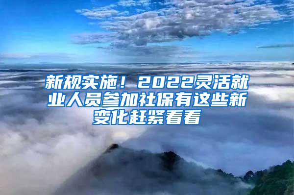 新规实施！2022灵活就业人员参加社保有这些新变化赶紧看看